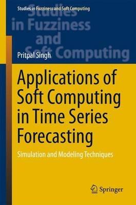 Applications of Soft Computing in Time Series Forecasting: Simulation and Modeling Techniques - Pritpal Singh - cover