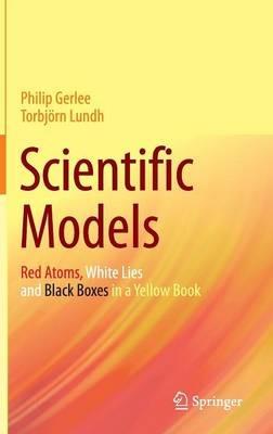 Scientific Models: Red Atoms, White Lies and Black Boxes in a Yellow Book - Philip Gerlee,Torbjörn Lundh - cover