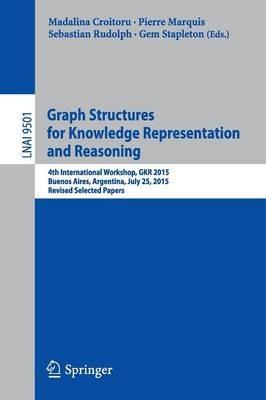 Graph Structures for Knowledge Representation and Reasoning: 4th International Workshop, GKR 2015, Buenos Aires, Argentina, July 25, 2015, Revised Selected Papers - cover
