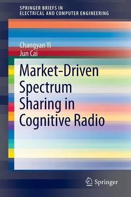 Market-Driven Spectrum Sharing in Cognitive Radio - Changyan Yi,Jun Cai - cover