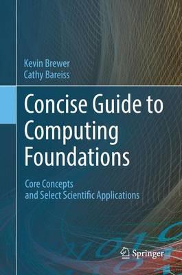 Concise Guide to Computing Foundations: Core Concepts and Select Scientific Applications - Kevin Brewer,Cathy Bareiss - cover