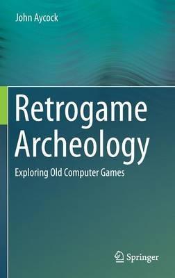 Retrogame Archeology: Exploring Old Computer Games - John Aycock - cover