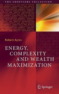 Energy, Complexity and Wealth Maximization - Robert Ayres - cover