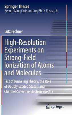 High-Resolution Experiments on Strong-Field Ionization of Atoms and Molecules: Test of Tunneling Theory, the Role of Doubly Excited States, and Channel-Selective Electron Spectra - Lutz Fechner - cover
