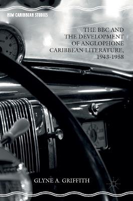 The BBC and the Development of Anglophone Caribbean Literature, 1943-1958 - Glyne A. Griffith - cover