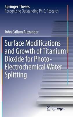 Surface Modifications and Growth of Titanium Dioxide for Photo-Electrochemical Water Splitting - John Alexander - cover