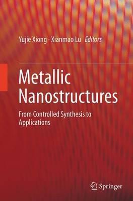 Metallic Nanostructures: From Controlled Synthesis to Applications - cover