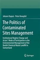 The Politics of Contaminated Sites Management: Institutional Regime Change and Actors' Mode of Participation in the Environmental Management of the Bonfol Chemical Waste Landfill in Switzerland - Johann Dupuis,Peter Knoepfel - cover
