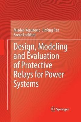 Design, Modeling and Evaluation of Protective Relays for Power Systems - Mladen Kezunovic,Jinfeng Ren,Saeed Lotfifard - cover