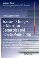 Transient Changes in Molecular Geometries and How to Model Them: Simulating Chemical Reactions of Metal Complexes in Solution to Explore   Dynamics, Solvation, Coherence, and the Link to Experiment - Asmus Ougaard Dohn - cover