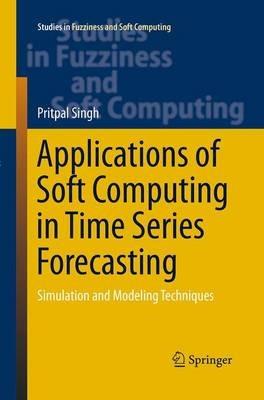 Applications of Soft Computing in Time Series Forecasting: Simulation and Modeling Techniques - Pritpal Singh - cover