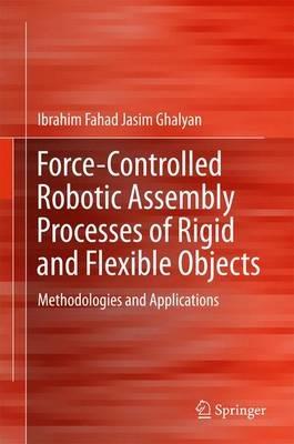 Force-Controlled Robotic Assembly Processes of Rigid and Flexible Objects: Methodologies and Applications - Ibrahim Fahad Jasim Ghalyan - cover