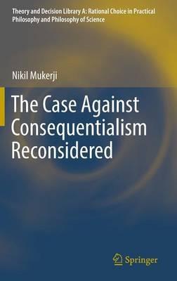The Case Against Consequentialism Reconsidered - Nikil Mukerji - cover
