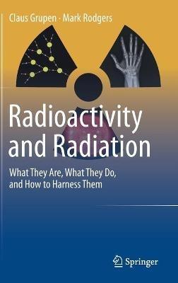 Radioactivity and Radiation: What They Are, What They Do, and How to Harness Them - Claus Grupen,Mark Rodgers - cover