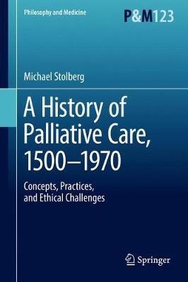 A History of Palliative Care, 1500-1970: Concepts, Practices, and Ethical challenges - Michael Stolberg - cover
