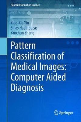 Pattern Classification of Medical Images: Computer Aided Diagnosis - Xiao-Xia Yin,Sillas Hadjiloucas,Yanchun Zhang - cover
