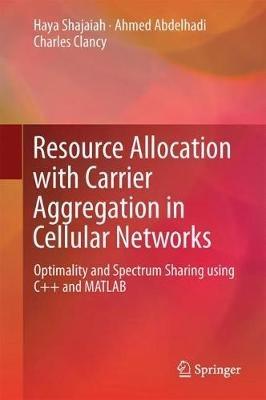 Resource Allocation with Carrier Aggregation in Cellular Networks: Optimality and Spectrum Sharing using C++ and MATLAB - Haya Shajaiah,Ahmed Abdelhadi,Charles Clancy - cover