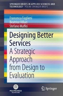 Designing Better Services: A Strategic Approach from Design to Evaluation - Francesca Foglieni,Beatrice Villari,Stefano Maffei - cover