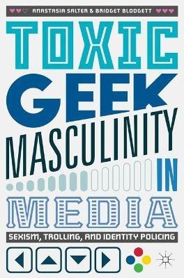 Toxic Geek Masculinity in Media: Sexism, Trolling, and Identity Policing - Anastasia Salter,Bridget Blodgett - cover