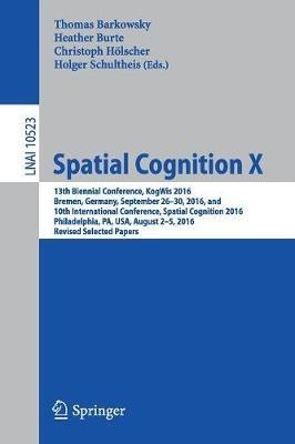 Spatial Cognition X: 13th Biennial Conference, KogWis 2016, Bremen, Germany, September 26–30, 2016, and 10th International Conference, Spatial Cognition 2016, Philadelphia, PA, USA, August 2–5, 2016, Revised Selected Papers - cover