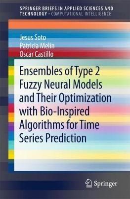 Ensembles of Type 2 Fuzzy Neural Models and Their Optimization with Bio-Inspired Algorithms for Time Series Prediction - Jesus Soto,Patricia Melin,Oscar Castillo - cover