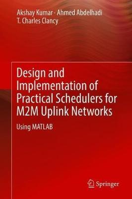 Design and Implementation of Practical Schedulers for M2M Uplink Networks: Using MATLAB - Akshay Kumar,Ahmed Abdelhadi,T. Charles Clancy - cover