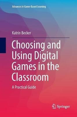 Choosing and Using Digital Games in the Classroom: A Practical Guide - Katrin Becker - cover