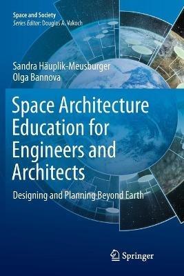 Space Architecture Education for Engineers and Architects: Designing and Planning Beyond Earth - Sandra Hauplik-Meusburger,Olga Bannova - cover