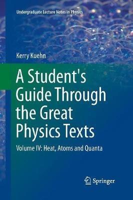 A Student's Guide Through the Great Physics Texts: Volume IV: Heat, Atoms and Quanta - Kerry Kuehn - cover