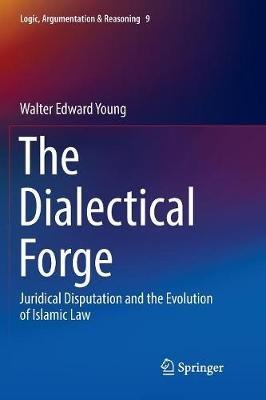 The Dialectical Forge: Juridical Disputation and the Evolution of Islamic Law - Walter Edward Young - cover