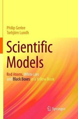 Scientific Models: Red Atoms, White Lies and Black Boxes in a Yellow Book - Philip Gerlee,Torbjörn Lundh - cover
