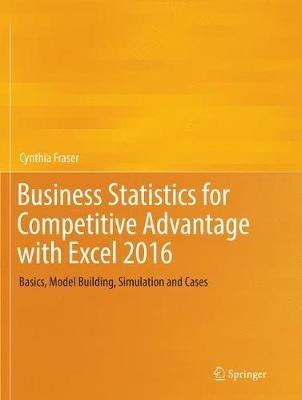 Business Statistics for Competitive Advantage with Excel 2016: Basics, Model Building, Simulation and Cases - Cynthia Fraser - cover