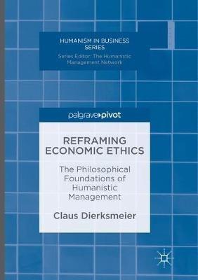 Reframing Economic Ethics: The Philosophical Foundations of Humanistic Management - Claus Dierksmeier - cover