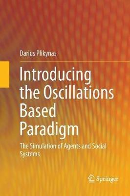 Introducing the Oscillations Based Paradigm: The Simulation of Agents and Social Systems - Darius Plikynas - cover