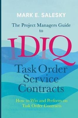 The Project Managers Guide to IDIQ Task Order Service Contracts: How to Win and Perform on Task Order Contracts - Mark E. Salesky - cover