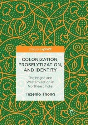 Colonization, Proselytization, and Identity: The Nagas and Westernization in Northeast India - Tezenlo Thong - cover