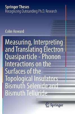 Measuring, Interpreting and Translating Electron Quasiparticle - Phonon Interactions on the Surfaces of the Topological Insulators Bismuth Selenide and Bismuth Telluride - Colin Howard - cover