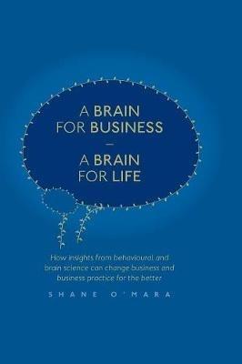 A Brain for Business – A Brain for Life: How insights from behavioural and brain science can change business and business practice for the better - Shane O'Mara - cover