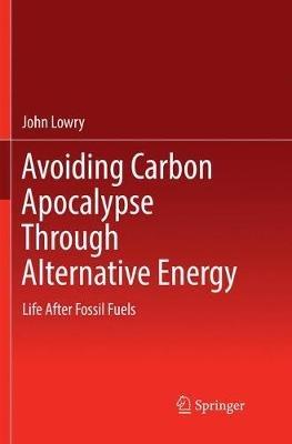Avoiding Carbon Apocalypse Through Alternative Energy: Life After Fossil Fuels - John Lowry - cover