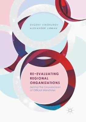 Re-Evaluating Regional Organizations: Behind the Smokescreen of Official Mandates - Evgeny Vinokurov,Alexander Libman - cover