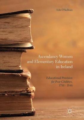 Ascendancy Women and Elementary Education in Ireland: Educational Provision for Poor Children, 1788 - 1848 - Eilís O'Sullivan - cover