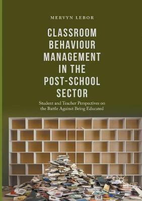 Classroom Behaviour Management in the Post-School Sector: Student and Teacher Perspectives on the Battle Against Being Educated - Mervyn Lebor - cover