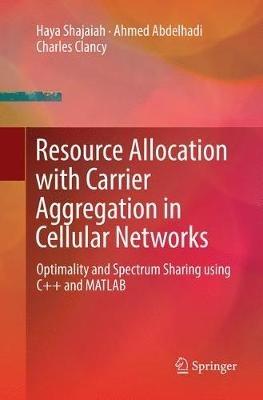 Resource Allocation with Carrier Aggregation in Cellular Networks: Optimality and Spectrum Sharing using C++ and MATLAB - Haya Shajaiah,Ahmed Abdelhadi,Charles Clancy - cover