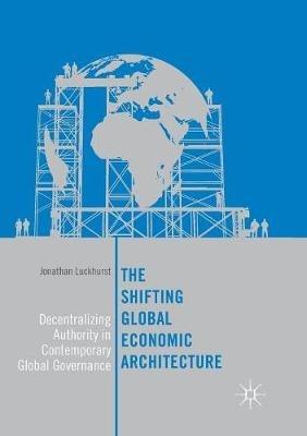 The Shifting Global Economic Architecture: Decentralizing Authority in Contemporary Global Governance - Jonathan Luckhurst - cover