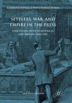 Settlers, War, and Empire in the Press: Unsettling News in Australia and Britain, 1863-1902 - Sam Hutchinson - cover
