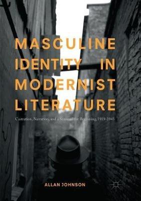 Masculine Identity in Modernist Literature: Castration, Narration, and a Sense of the Beginning, 1919-1945 - Allan Johnson - cover