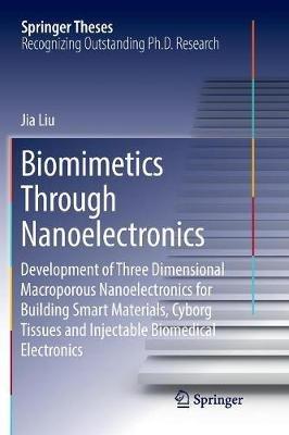Biomimetics Through Nanoelectronics: Development of Three Dimensional Macroporous Nanoelectronics for Building Smart Materials, Cyborg Tissues and Injectable Biomedical Electronics - Jia Liu - cover
