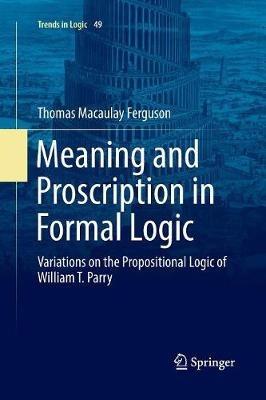 Meaning and Proscription in Formal Logic: Variations on the Propositional Logic of William T. Parry - Thomas Macaulay Ferguson - cover