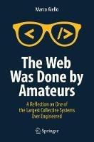 The Web Was Done by Amateurs: A Reflection on One of the Largest Collective Systems Ever Engineered - Marco Aiello - cover
