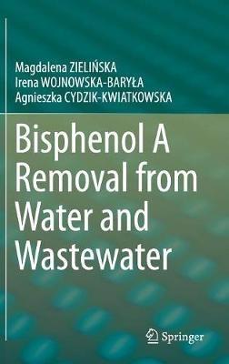 Bisphenol A Removal from Water and Wastewater - Magdalena ZIELINSKA,Irena WOJNOWSKA-BARYLA,Agnieszka CYDZIK-KWIATKOWSKA - cover